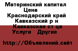 Материнский капитал › Цена ­ 10 - Краснодарский край, Кавказский р-н, Кавказская ст-ца Услуги » Другие   